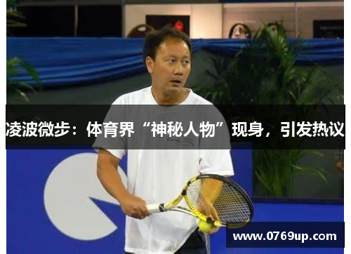 凌波微步：体育界“神秘人物”现身，引发热议