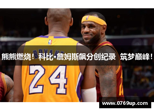 熊熊燃烧！科比·詹姆斯飙分创纪录  筑梦巅峰！